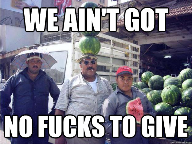 We ain't got  no fucks to give  