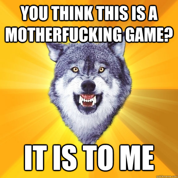 you think this is a motherfucking game? it is to me  Courage Wolf