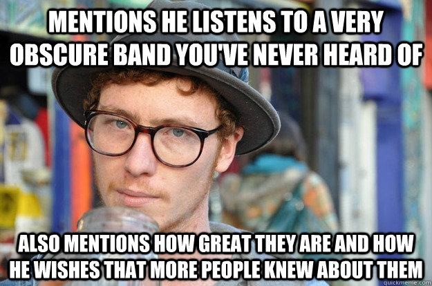 Mentions he listens to a very obscure band you've never heard of also mentions how great they are and how he wishes that more people knew about them  