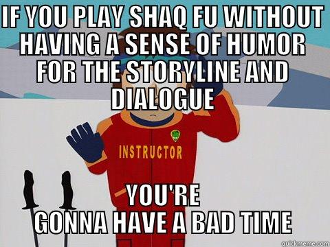 IF YOU PLAY SHAQ FU WITHOUT HAVING A SENSE OF HUMOR FOR THE STORYLINE AND DIALOGUE YOU'RE GONNA HAVE A BAD TIME Youre gonna have a bad time