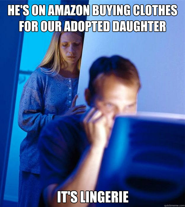he's on amazon buying clothes for our adopted daughter it's lingerie  Redditors Wife