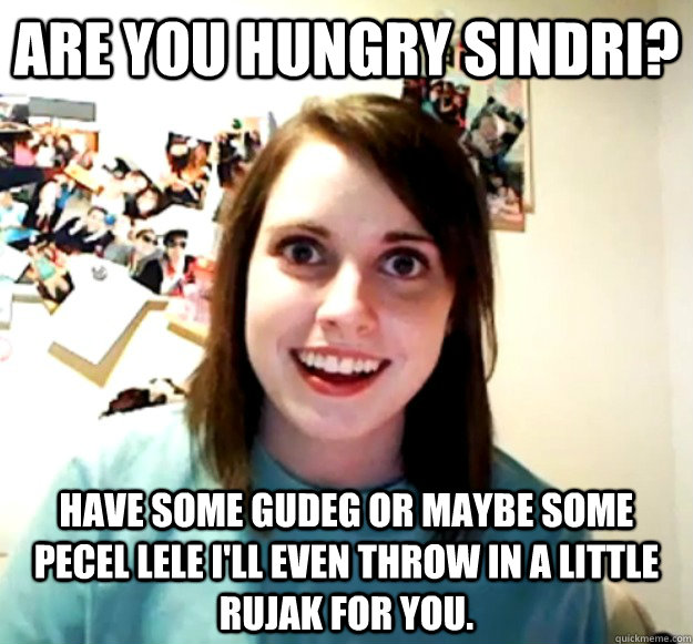 are you hungry sindri? have some gudeg or maybe some pecel lele i'll even throw in a little rujak for you.  Overly Attached Girlfriend