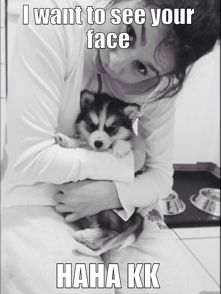I WANT TO SEE YOUR FACE HAHA KK Misc