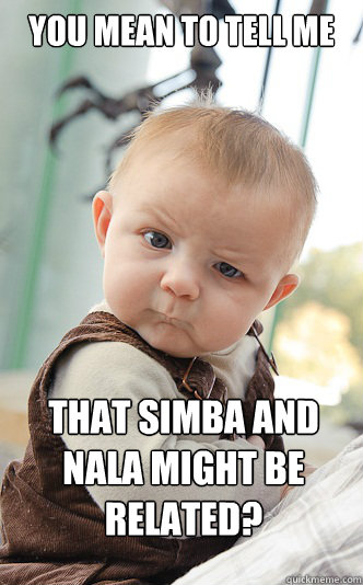 You mean to tell me that simba and nala might be related?  skeptical baby