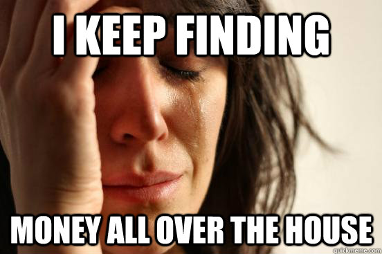 i keep finding money all over the house  First World Problems