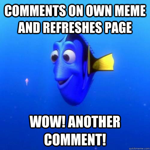 comments on own meme and refreshes page wow! Another comment!  dory