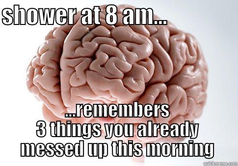 SHOWER AT 8 AM...                 ...REMEMBERS 3 THINGS YOU ALREADY MESSED UP THIS MORNING Scumbag Brain
