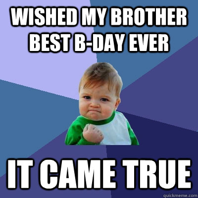 Wished my brother best b-day ever  it came true  Success Kid