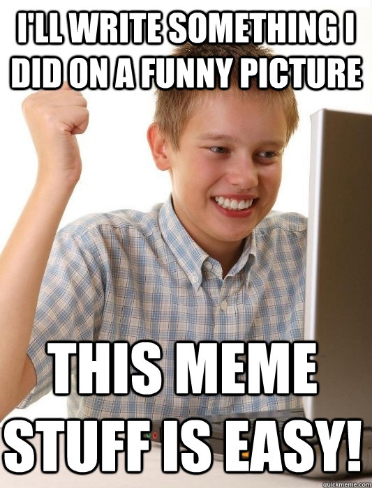 I'll write something I did on a funny picture This meme stuff is easy!  First Day on the Internet Kid