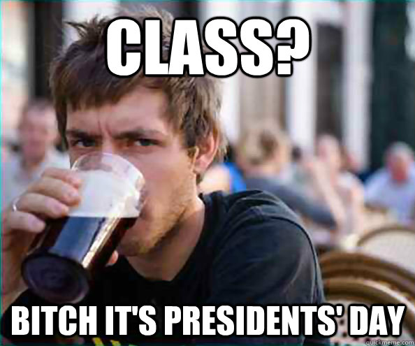 Class? bitch it's presidents' day  College Senior