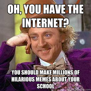 Oh, you have the internet? You should make millions of hilarious memes about your school - Oh, you have the internet? You should make millions of hilarious memes about your school  Condescending Wonka