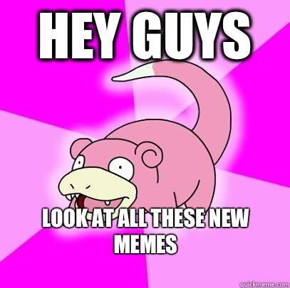 Hey guys Look at all these new memes
  Slowpoke