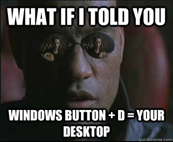 What if I told you Windows button + D = Your desktop  Morpheus SC