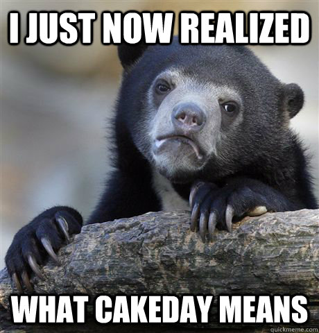 I just now realized what cakeday means - I just now realized what cakeday means  Confession Bear