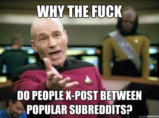 why the fuck do people x-post between popular subreddits? - why the fuck do people x-post between popular subreddits?  Annoyed Picard HD