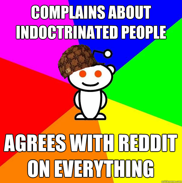 Complains about indoctrinated people agrees with reddit on everything  Scumbag Redditor