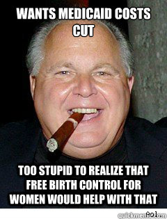 Wants Medicaid costs cut too stupid to realize that free birth control for women would help with that  Scumbag Rush Limbaugh
