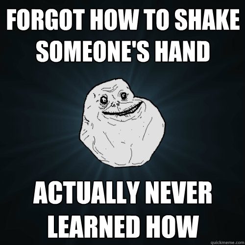 Forgot how to shake someone's hand Actually never learned how  Forever Alone