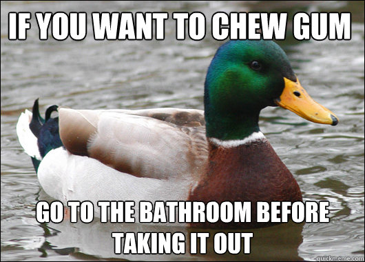 if you want to chew gum go to the bathroom before taking it out  Actual Advice Mallard