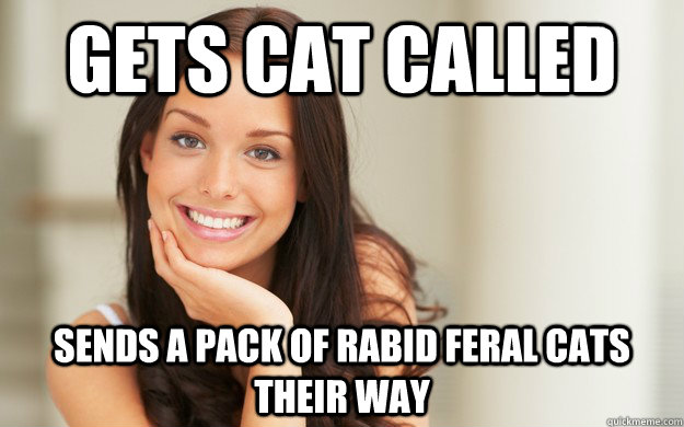Gets cat called Sends a pack of rabid feral cats their way  Good Girl Gina