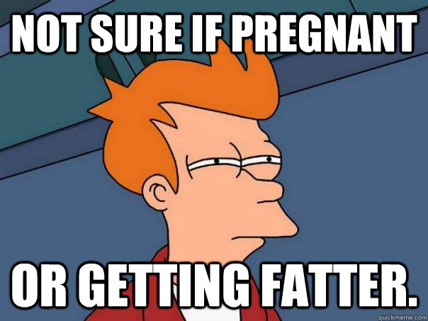 Not sure if pregnant Or getting fatter.  Futurama Fry