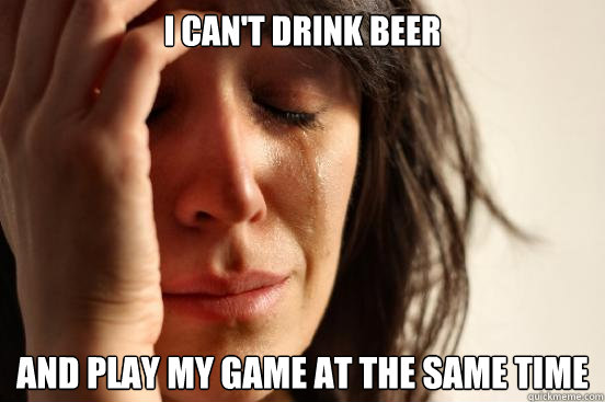 i can't drink beer and play my game at the same time  First World Problems