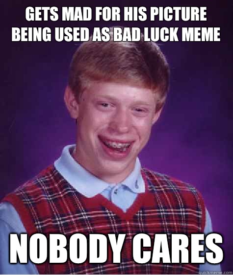 Gets mad for his picture being used as bad luck meme Nobody cares  Bad Luck Brian