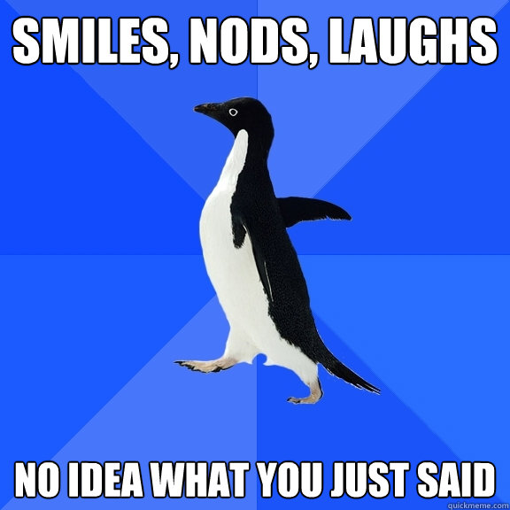 Smiles, nods, laughs No idea what you just said  Socially Awkward Penguin