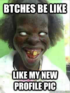 Btches Be Like Like My New Profile Pic  ewww