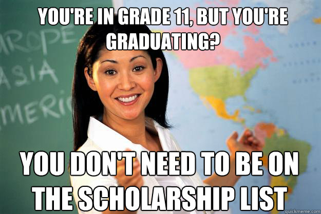 You're in Grade 11, but you're graduating? You don't need to be on the scholarship list  Unhelpful High School Teacher
