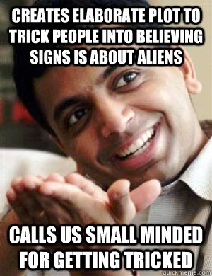 Creates elaborate plot to trick people into believing Signs is about Aliens Calls us small minded for getting tricked  