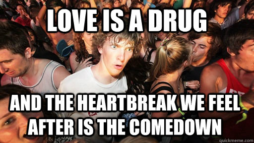 Love is a drug and the heartbreak we feel after is the comedown  Sudden Clarity Clarence