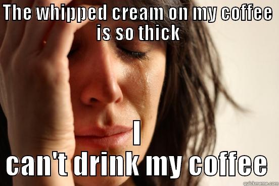 Thick Cream  - THE WHIPPED CREAM ON MY COFFEE IS SO THICK I CAN'T DRINK MY COFFEE First World Problems
