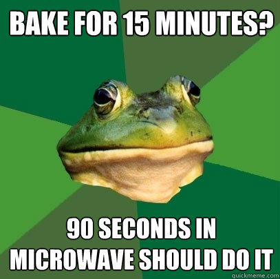 Bake for 15 minutes? 90 seconds in microwave should do it - Bake for 15 minutes? 90 seconds in microwave should do it  Foul Bachelor Frog