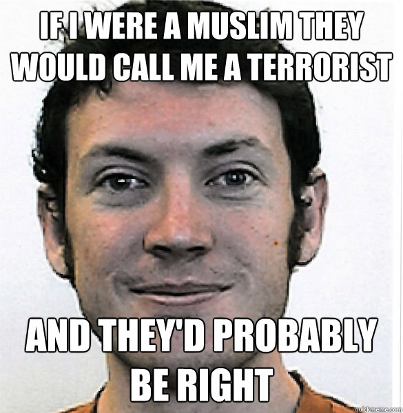 If I were a muslim they would call me a terrorist and they'd probably be right - If I were a muslim they would call me a terrorist and they'd probably be right  James Holmes