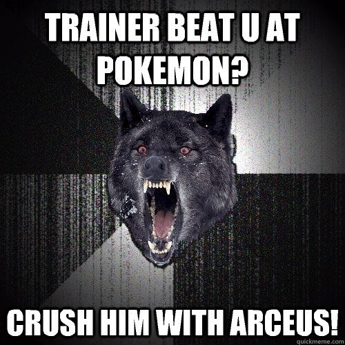 Trainer beat u at pokemon? Crush him with arceus!  Insanity Wolf