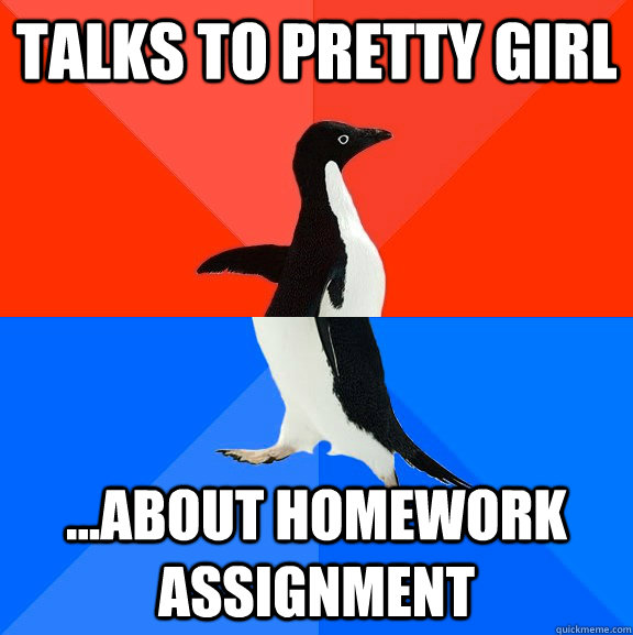 Talks to pretty girl ...about homework assignment  Socially Awesome Awkward Penguin