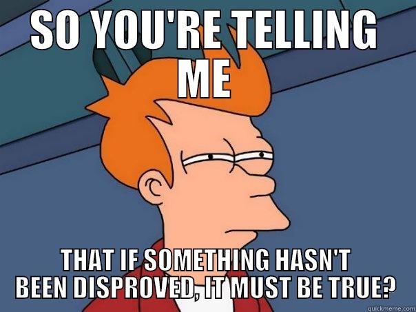 Argument From Ignorance  - SO YOU'RE TELLING ME THAT IF SOMETHING HASN'T BEEN DISPROVED, IT MUST BE TRUE? Futurama Fry