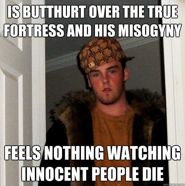 Is butthurt over the true fortress and his misogyny feels nothing watching innocent people die  Scumbag Steve