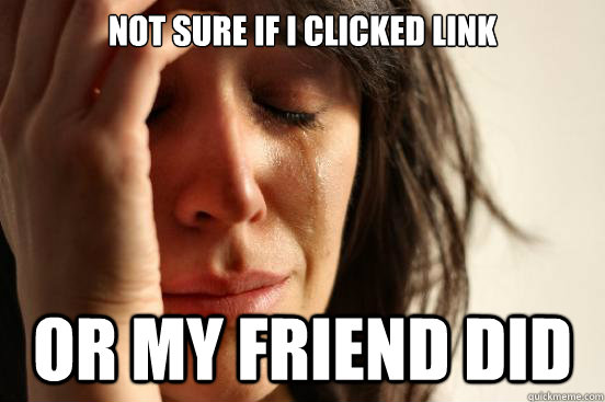 Not sure if i clicked link or my friend did - Not sure if i clicked link or my friend did  First World Problems