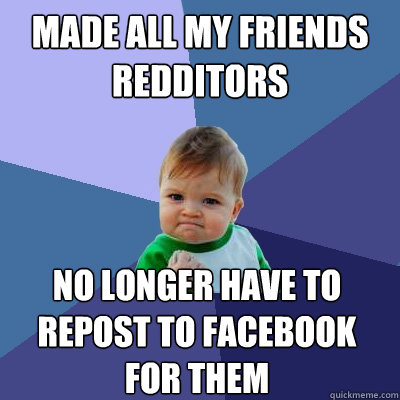 Made all my friends Redditors No longer have to repost to facebook for them  Success Kid