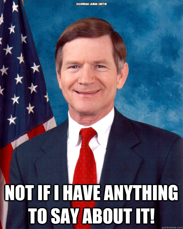 [Scumbag Lamar Smith] Not if I have anything to say about it! - [Scumbag Lamar Smith] Not if I have anything to say about it!  Scumbag Lamar Smith