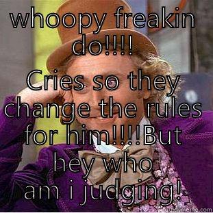 WHOOPY FREAKIN DO!!!! CRIES SO THEY CHANGE THE RULES FOR HIM!!!!BUT HEY WHO AM I JUDGING! Condescending Wonka