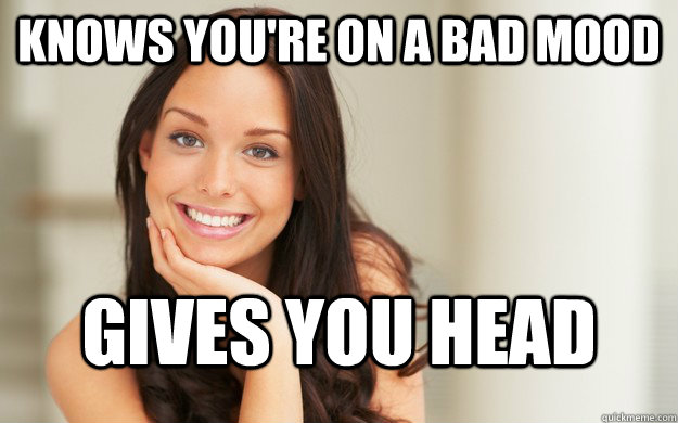 knows you're on a bad mood gives you head  Good Girl Gina