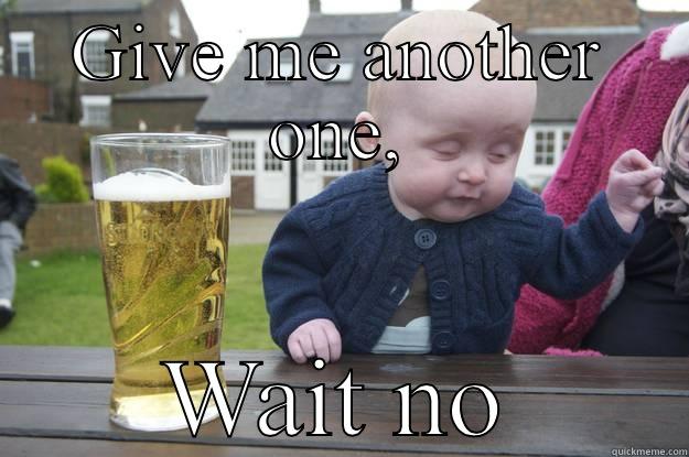 GIVE ME ANOTHER ONE, WAIT NO drunk baby