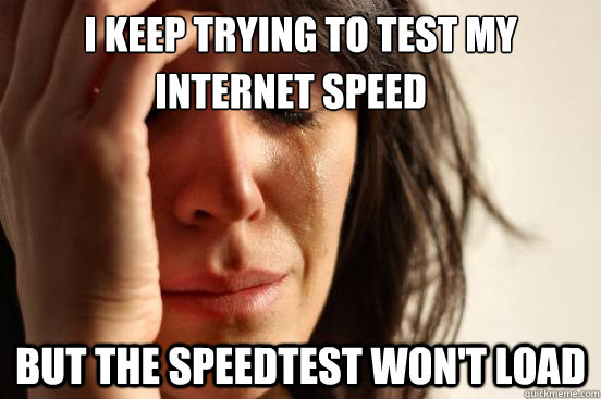 I keep trying to test my But the speedtest won't load internet speed - I keep trying to test my But the speedtest won't load internet speed  First World Problems
