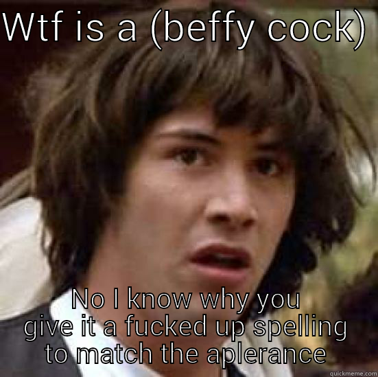 my (beffy cock)  - WTF IS A (BEFFY COCK)  NO I KNOW WHY YOU GIVE IT A FUCKED UP SPELLING TO MATCH THE APPEARANCE conspiracy keanu