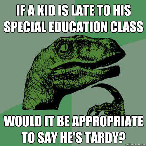 if a kid is late to his special education class would it be appropriate to say he's tardy? - if a kid is late to his special education class would it be appropriate to say he's tardy?  Philosoraptor