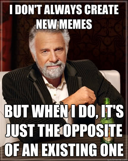 I don't always create new memes But when I do, It's just the opposite of an existing one - I don't always create new memes But when I do, It's just the opposite of an existing one  The Most Interesting Man In The World