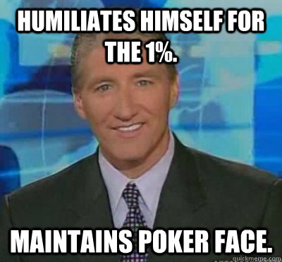 Humiliates himself for the 1%. Maintains poker face.  Scumbag John King